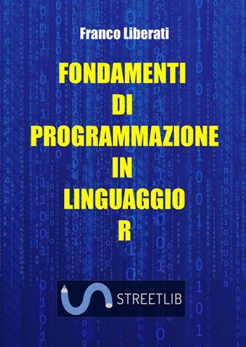 Fondamenti di programmazione in Linguaggio R - Franco Liberati - Libro StreetLib 2023 | Libraccio.it