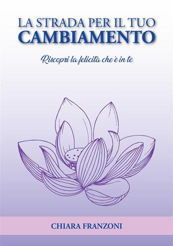 La strada per il tuo cambiamento. Riscopri la felicità che è in te - Chiara Franzoni - Libro StreetLib 2023 | Libraccio.it