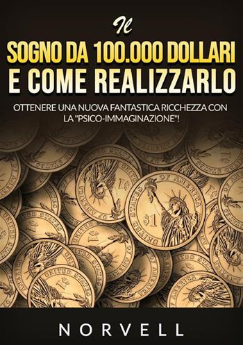 Il sogno da 100.000 dollari e come realizzarlo. Ottenere una nuova fantastica ricchezza con la «psico-immaginazione»! - Anthony Norvell - Libro StreetLib 2023 | Libraccio.it