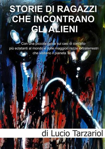 Storie di ragazzi che incontrano gli Alieni. Con una piccola guida sui casi di contatto più eclatanti al mondo e sulle maggiori razze extraterrestri che visitano il pianeta Terra - Lucio Tarzariol - Libro StreetLib 2023 | Libraccio.it