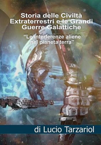 La storia delle civiltà extraterrestri e le grandi guerre galattiche. Le interferenze aliene nel pianeta Terra - Lucio Tarzariol - Libro StreetLib 2023 | Libraccio.it
