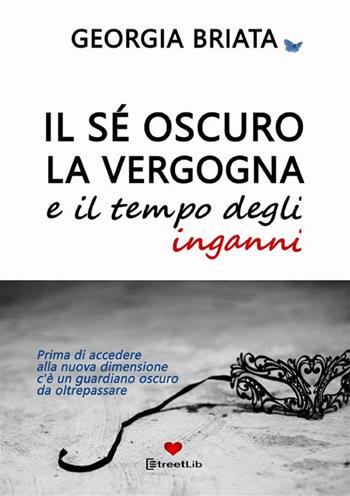 Il sé oscuro, la vergogna e il tempo degli inganni. Prima di accedere alla nuova dimensione c'è un guardiano oscuro da oltrepassare - Georgia Briata - Libro StreetLib 2023 | Libraccio.it