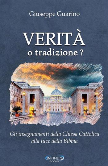 Verità o tradizione? Gli insegnamenti della chiesa cattolica romana alla luce della parola di Dio - Giuseppe Guarino - Libro StreetLib 2023 | Libraccio.it