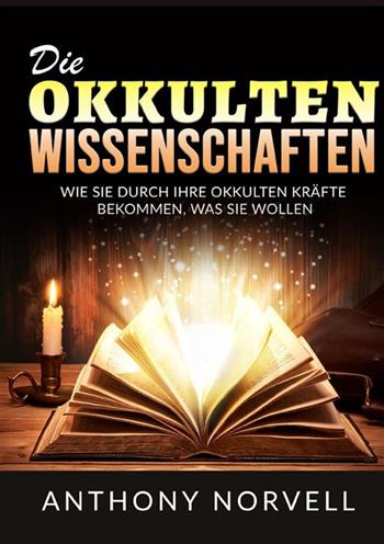 Die Okkulten Wissenschaften. Wie sie durch ihre okkulten kräfte bekommen, was sie wollen - Anthony Norvell - Libro StreetLib 2023 | Libraccio.it