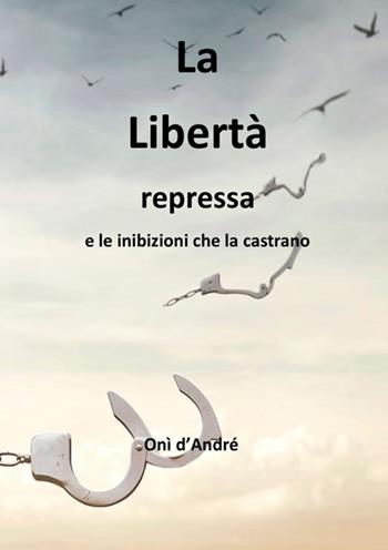 La libertà repressa e le inibizioni che la castrano - Onì D'Andrè - Libro StreetLib 2023, Frutto del pensiero | Libraccio.it