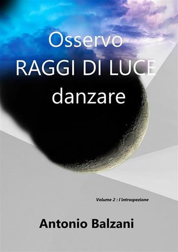 Osservo raggi di luce danzare. L'introspezione. Vol. 2 - Antonio Balzani - Libro StreetLib 2023, Poesie | Libraccio.it