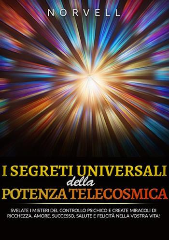 I segreti universali della potenza telecosmica. Svelate i misteri del controllo psichico e create miracoli di ricchezza, amore, successo, salute e felicità nella vostra vita! - Anthony Norvell - Libro StreetLib 2023 | Libraccio.it