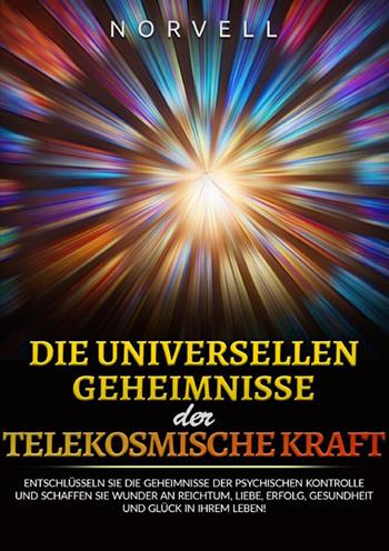 Die universellen Geheimnisse der Telekosmische Kraft. Entschlüsseln sie die geheimnisse der psychischen kontrolle und schaffen sie wunder an reichtum, liebe, erfolg, gesundheit und glück in ihrem leben! - Norvell - Libro StreetLib 2023 | Libraccio.it