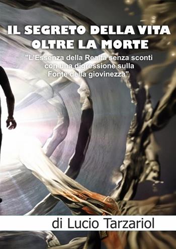 Il segreto della vita oltre la morte. «L'essenza della realtà senza sconti con una digressione sulla fonte della giovinezza» - Lucio Tarzariol - Libro StreetLib 2023 | Libraccio.it