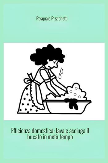 Efficienza domestica. Lava e asciuga il bucato in metà tempo - Pasquale Pizzichetti, Francesco Veronese - Libro StreetLib 2023 | Libraccio.it