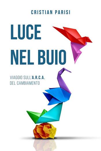 Luce nel buio. Viaggio sull'A.R.C.A. del cambiamento - Cristian Parisi - Libro StreetLib 2023 | Libraccio.it