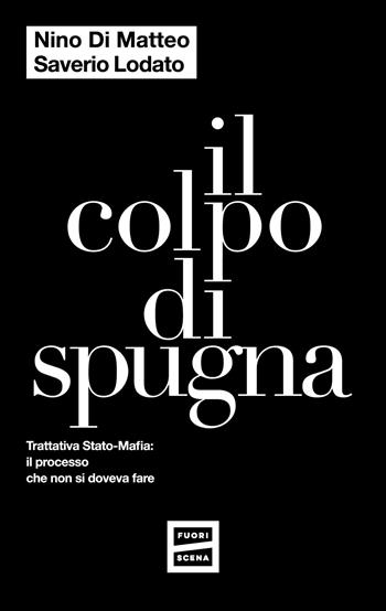 Il colpo di spugna. Trattativa Stato-mafia: il processo che non si doveva fare - Nino Di Matteo, Saverio Lodato - Libro Fuoriscena 2024 | Libraccio.it