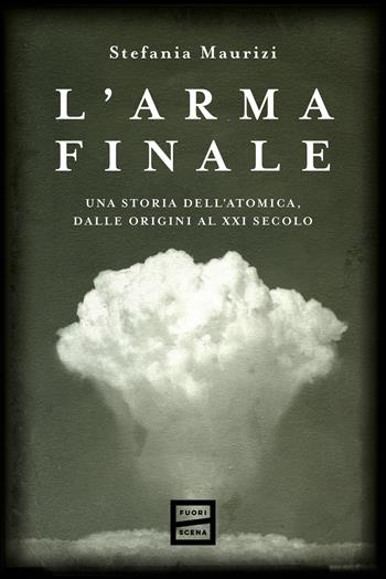 L'arma finale. Una storia dell'atomica, dalle origini al XXI secolo - Stefania Maurizi - Libro Fuoriscena 2025 | Libraccio.it