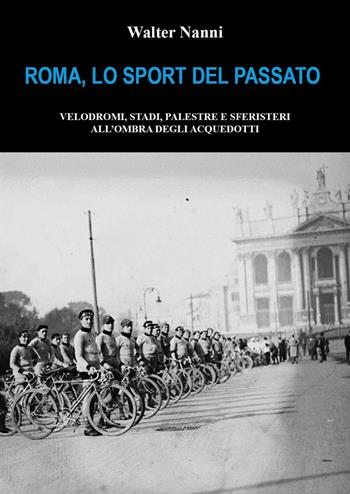 Roma, lo sport del passato. Velodromi, stadi, palestre e sferisteri all'ombra degli acquedotti - Walter Nanni - Libro Youcanprint 2023 | Libraccio.it