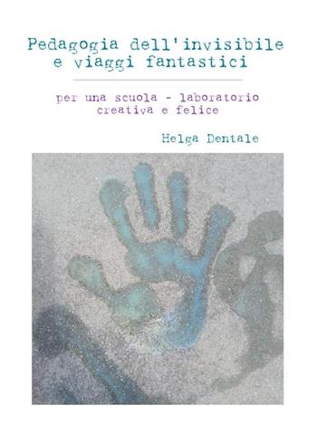 Pedagogia dell'invisibile e viaggi fantastici. Per una scuola-laboratorio creativa e felice - Helga Dentale - Libro Youcanprint 2023 | Libraccio.it