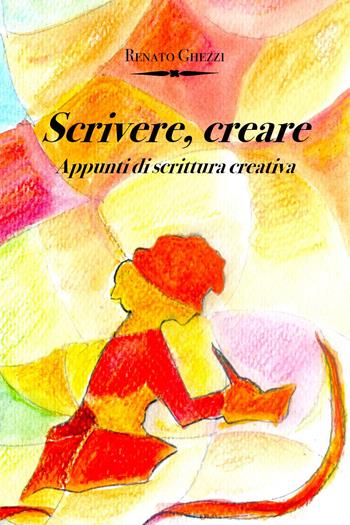 Scrivere, creare. Appunti di scrittura creativa - Renato Ghezzi - Libro Youcanprint 2023 | Libraccio.it