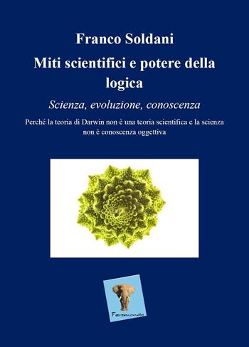Miti scientifici e potere della logica. Scienza, evoluzione, conoscenza. Perché la teoria di Darwin non è una teoria scientifica e la scienza non è conoscenza oggettiva - Franco Soldani - Libro Youcanprint 2023 | Libraccio.it