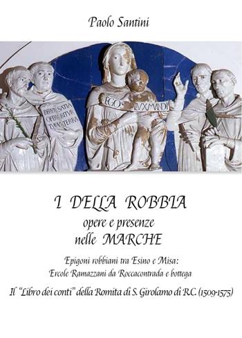 I Della Robbia. Opere e presenze nelle Marche. Epigoni robbiani tra Esino e Misa: Ercole Ramazzani da Roccacontrada e bottega. Il «Libro dei conti» della Romita di S. Girolamo di R.C. (1509-1575) - Paolo Santini - Libro Youcanprint 2023 | Libraccio.it