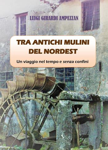 Tra antichi mulini del nordest. Un viaggio nel tempo e senza confini - Luigi Girardi Ampezzan - Libro Youcanprint 2023 | Libraccio.it