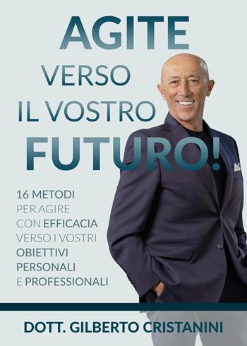 Agite verso il vostro futuro! 16 metodi per agire con efficacia verso i vostri obiettivi personali e professionali - Gilberto Cristanini - Libro Youcanprint 2024 | Libraccio.it