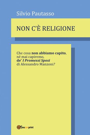 Non c'è religione. Che cosa non abbiamo capito, nè mai capiremo de' «I Promessi Sposi» di Alessandro Manzoni? - Silvio Pautasso - Libro Youcanprint 2023 | Libraccio.it