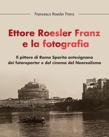 Ettore Roesler Franz e la fotografia. Il pittore di Roma Sparita antesignano dei fotoreporter e del cinema del Neorealismo - Francesco Roesler Franz - Libro Youcanprint 2023 | Libraccio.it