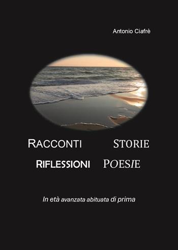 Racconti. Storie. Riflessioni. Poesie. In età avanzata abituata di prima - Antonio Ciafrè - Libro Youcanprint 2023 | Libraccio.it