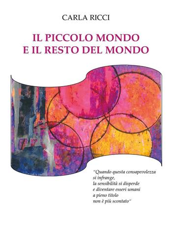Il piccolo mondo e il resto del mondo. «Quando questa consapevolezza si infrange, la sensibilità si disperde e diventare essere umani a pieno titolo non è più scontato» - Carla Ricci - Libro Youcanprint 2024 | Libraccio.it