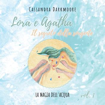 Lora e Agatha. Il segreto della sorgente. Vol. 1: La magia dell'acqua - Cassandra Darkmoore - Libro Youcanprint 2023 | Libraccio.it