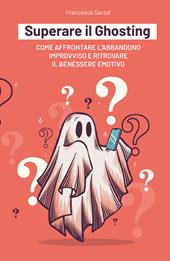 Superare il ghosting. Come affrontare l'abbandono improvviso e ritrovare il benessere emotivo