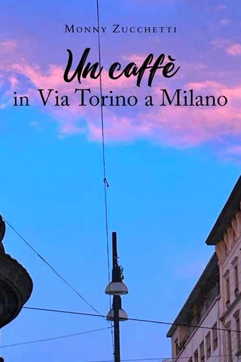 Un caffè in via Torino a Milano - Monny Zucchetti - Libro Youcanprint 2023 | Libraccio.it