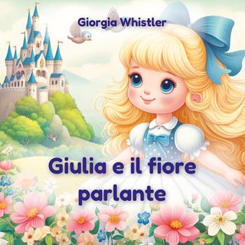 Giulia e il fiore parlante - Giorgia Whistler - Libro Youcanprint 2023 | Libraccio.it