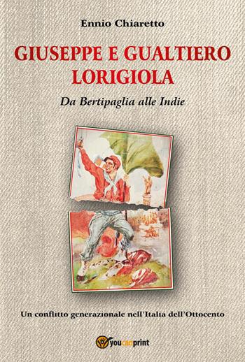 Giuseppe e Gualtiero Lorigiola. Da Bertipaglia alle Indie. Un conflitto generazionale nell'Italia dell'Ottocento - Ennio Chiaretto - Libro Youcanprint 2023 | Libraccio.it