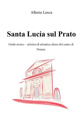 Santa Lucia sul Prato. Guida storico-artistica di un'antica chiesa del centro di Firenze - Alberto Lenza - Libro Youcanprint 2023 | Libraccio.it