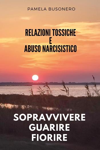 Relazioni tossiche e abuso narcisistico. Sopravvivere, guarire, fiorire - Pamela Busonero - Libro Youcanprint 2024 | Libraccio.it