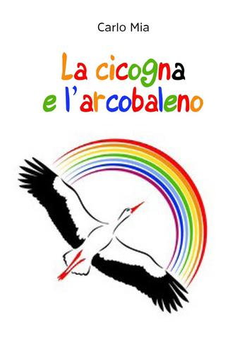 La cicogna e l'arcobaleno - Carlo Mia - Libro Youcanprint 2023 | Libraccio.it