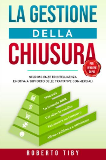 La gestione della chiusura (per vendere di più). Neuroscienze ed intelligenza emotiva a supporto delle trattative commerciali - Roberto Tiby - Libro Youcanprint 2023 | Libraccio.it