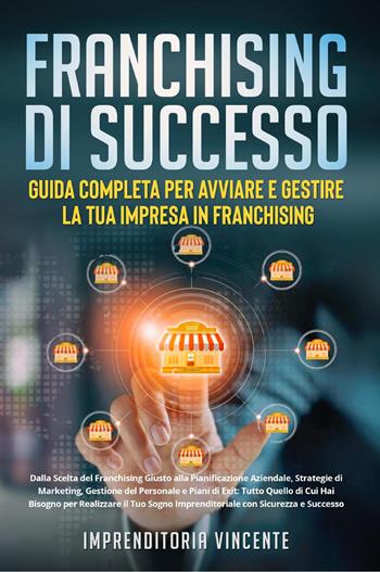 Franchising di successo: guida completa per avviare e gestire la tua impresa in franchising. Dalla scelta del franchising giusto alla pianificazione aziendale, strategie di marketing, gestione del personale e piani di exit: tutto quello di cui hai bisogno per realizzare il tuo sogno imprenditoriale con sicurezza e successo - Imprenditoria Vincente - Libro Youcanprint 2023 | Libraccio.it