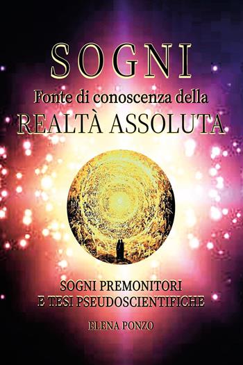 Sogni. Fonte di conoscenza della realtà assoluta. Sogni premonitori e tesi pseudoscientifiche - Elena Ponzo - Libro Youcanprint 2024 | Libraccio.it