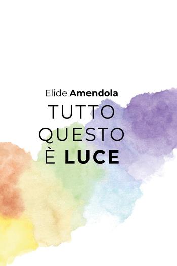 Tutto questo è luce - Elide Amendola - Libro Youcanprint 2024 | Libraccio.it