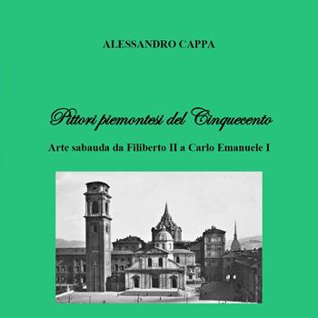 Pittori piemontesi del Cinquecento. Arte sabauda da Filiberto II a Carlo Emanuele I - Alessandro Cappa - Libro Youcanprint 2023 | Libraccio.it