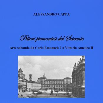 Pittori piemontesi del Seicento. Arte sabauda da Carlo Emanuele I a Vittorio Amedeo II - Alessandro Cappa - Libro Youcanprint 2023 | Libraccio.it