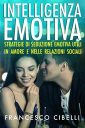 Intelligenza emotiva. Strategie di seduzione emotiva utili in amore e nelle relazioni sociali