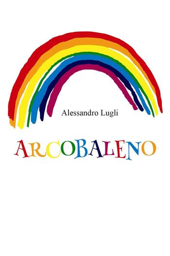 Arcobaleno - Alessandro Lugli - Libro Youcanprint 2023 | Libraccio.it