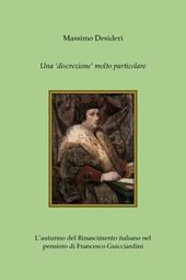 Una «discrezione» molto particolare. L'autunno del Rinascimento italiano nel pensiero di Francesco Guicciardini