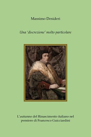 Una «discrezione» molto particolare. L'autunno del Rinascimento italiano nel pensiero di Francesco Guicciardini - Massimo Desideri - Libro Youcanprint 2023 | Libraccio.it