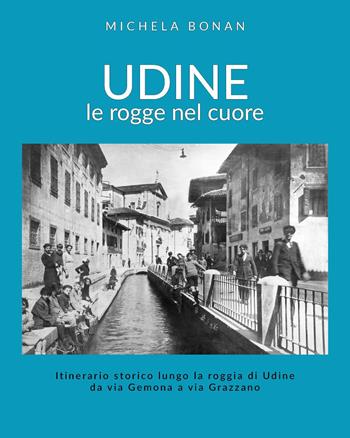 Udine. Le rogge nel cuore. Itinerario storico lungo la roggia di Udine da via Gemona a via Grazzano - Michela Bonan - Libro Youcanprint 2024 | Libraccio.it
