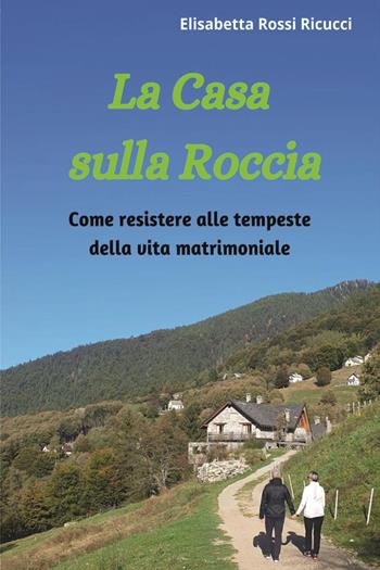 La casa sulla roccia. Come resistere alle tempeste della vita matrimoniale - Elisabetta Rossi Ricucci - Libro Youcanprint 2023 | Libraccio.it