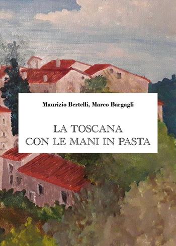 La Toscana con le mani in pasta - Maurizio Bertelli, Marco Bargagli - Libro Youcanprint 2024 | Libraccio.it