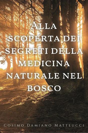 Alla scoperta dei segreti della medicina naturale nel bosco - Cosimo Damiano Matteucci - Libro Youcanprint 2024 | Libraccio.it